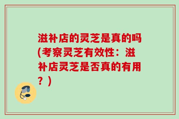 滋补店的灵芝是真的吗(考察灵芝有效性：滋补店灵芝是否真的有用？)