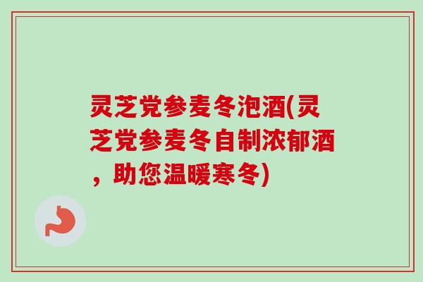 灵芝党参麦冬泡酒(灵芝党参麦冬自制浓郁酒，助您温暖寒冬)
