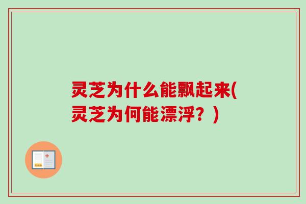 灵芝为什么能飘起来(灵芝为何能漂浮？)