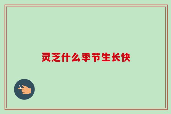 灵芝什么季节生长快