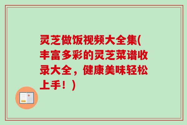灵芝做饭视频大全集(丰富多彩的灵芝菜谱收录大全，健康美味轻松上手！)