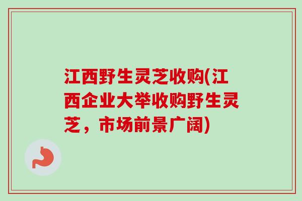 江西野生灵芝收购(江西企业大举收购野生灵芝，市场前景广阔)