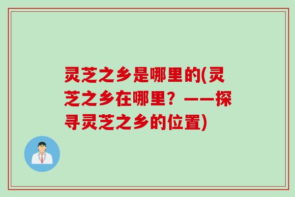 灵芝之乡是哪里的(灵芝之乡在哪里？——探寻灵芝之乡的位置)