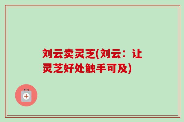 刘云卖灵芝(刘云：让灵芝好处触手可及)