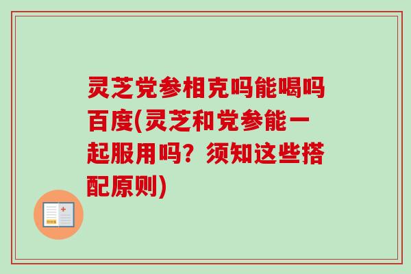 灵芝党参相克吗能喝吗百度(灵芝和党参能一起服用吗？须知这些搭配原则)