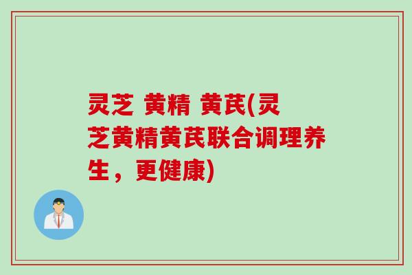 灵芝 黄精 黄芪(灵芝黄精黄芪联合调理养生，更健康)