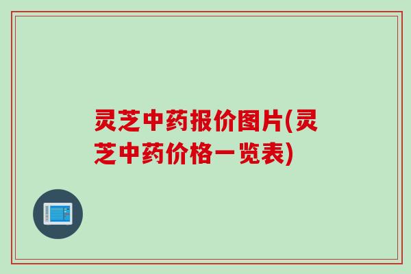 灵芝中药报价图片(灵芝中药价格一览表)