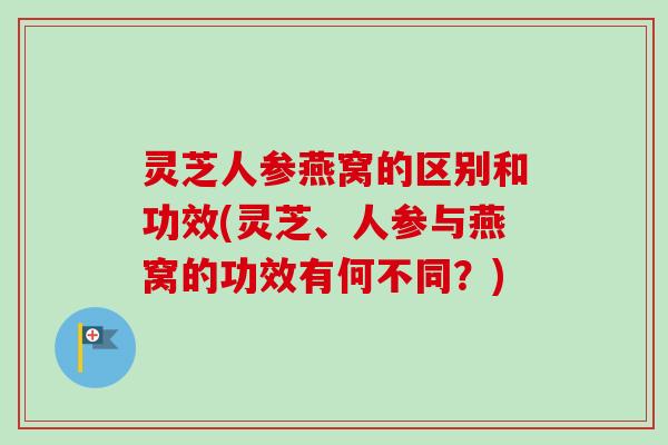 灵芝人参燕窝的区别和功效(灵芝、人参与燕窝的功效有何不同？)