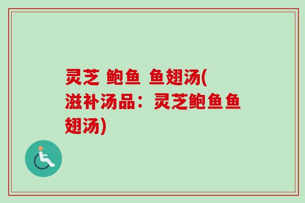 灵芝 鲍鱼 鱼翅汤(滋补汤品：灵芝鲍鱼鱼翅汤)