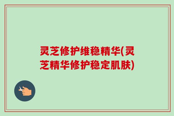 灵芝修护维稳精华(灵芝精华修护稳定肌肤)