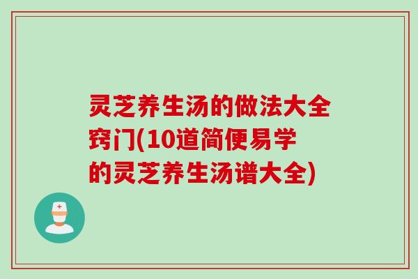 灵芝养生汤的做法大全窍门(10道简便易学的灵芝养生汤谱大全)