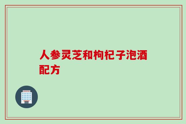 人参灵芝和枸杞子泡酒配方