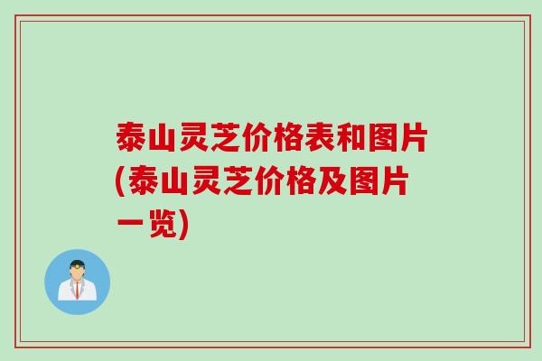 泰山灵芝价格表和图片(泰山灵芝价格及图片一览)