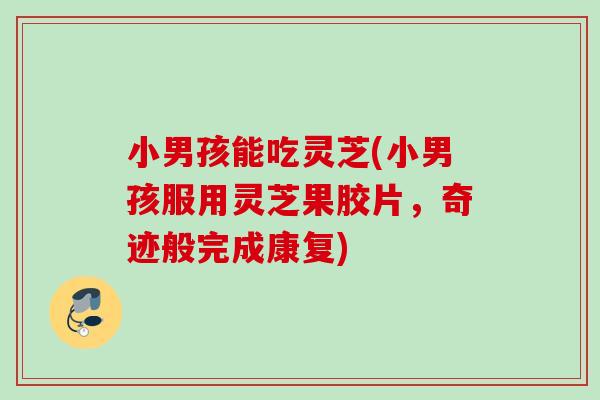 小男孩能吃灵芝(小男孩服用灵芝果胶片，奇迹般完成康复)