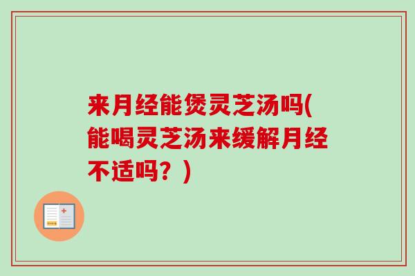 来月经能煲灵芝汤吗(能喝灵芝汤来缓解月经不适吗？)