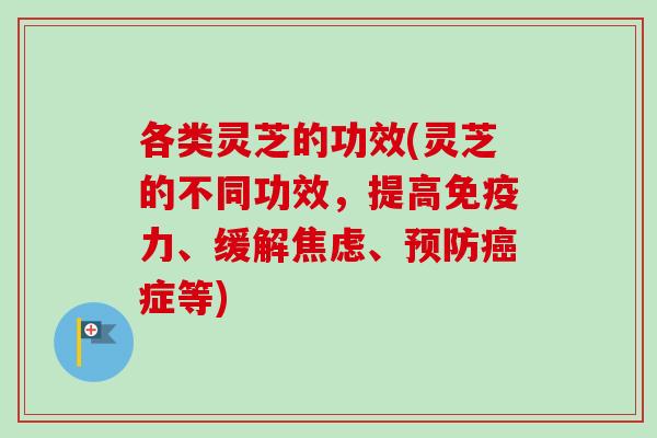 各类灵芝的功效(灵芝的不同功效，提高免疫力、缓解焦虑、预防癌症等)