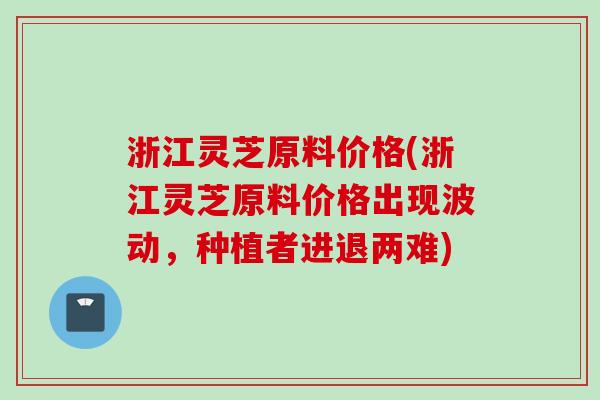 浙江灵芝原料价格(浙江灵芝原料价格出现波动，种植者进退两难)