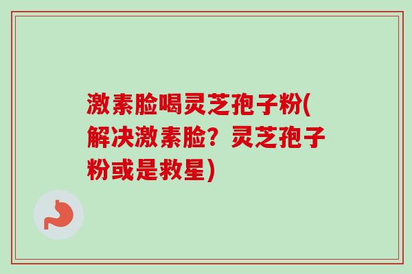 激素脸喝灵芝孢子粉(解决激素脸？灵芝孢子粉或是救星)