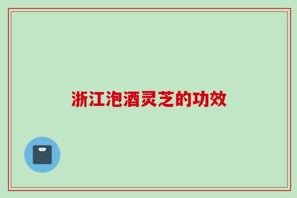 浙江泡酒灵芝的功效