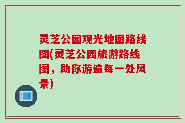 灵芝公园观光地图路线图(灵芝公园旅游路线图，助你游遍每一处风景)