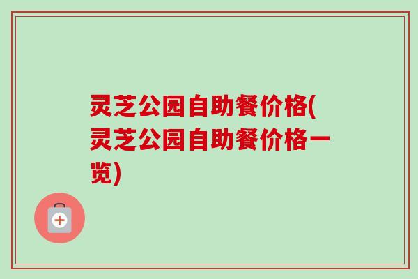 灵芝公园自助餐价格(灵芝公园自助餐价格一览)