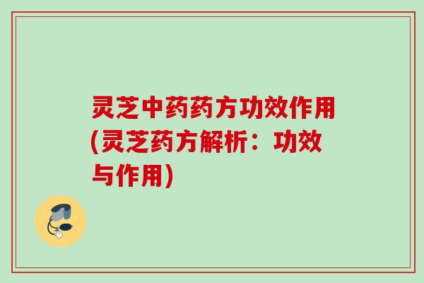 灵芝中药药方功效作用(灵芝药方解析：功效与作用)