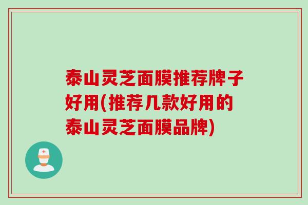 泰山灵芝面膜推荐牌子好用(推荐几款好用的泰山灵芝面膜品牌)
