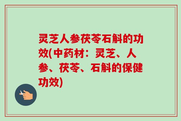 灵芝人参茯苓石斛的功效(中药材：灵芝、人参、茯苓、石斛的保健功效)