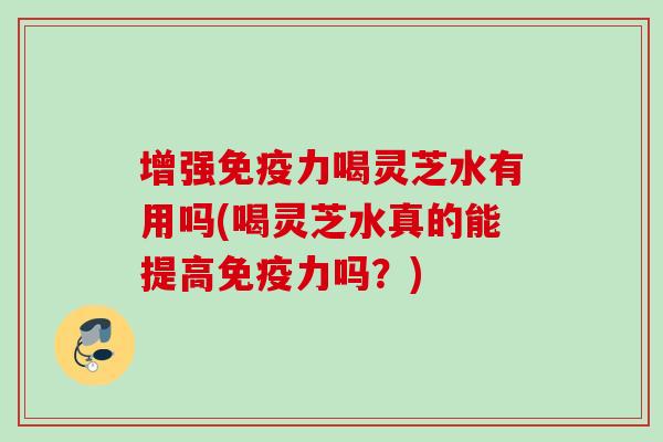 增强免疫力喝灵芝水有用吗(喝灵芝水真的能提高免疫力吗？)