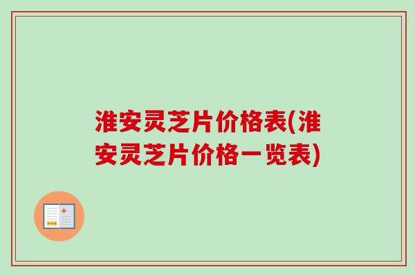 淮安灵芝片价格表(淮安灵芝片价格一览表)