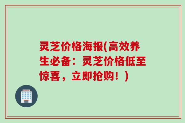 灵芝价格海报(高效养生必备：灵芝价格低至惊喜，立即抢购！)