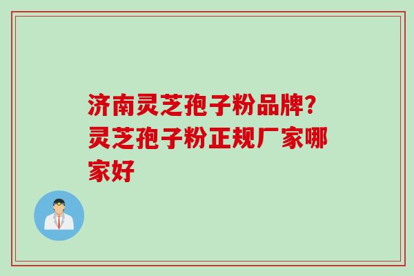 济南灵芝孢子粉品牌？灵芝孢子粉正规厂家哪家好