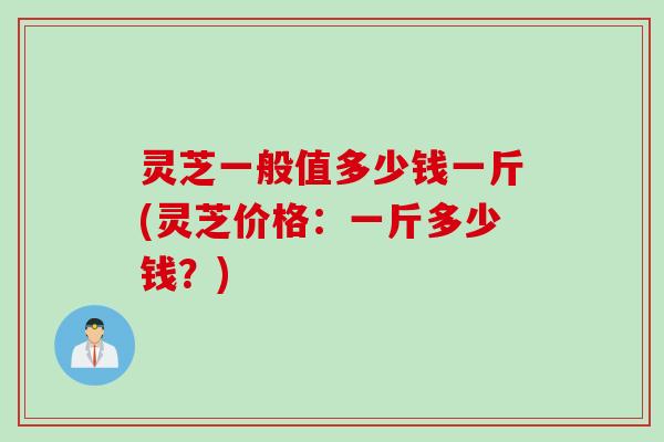 灵芝一般值多少钱一斤(灵芝价格：一斤多少钱？)