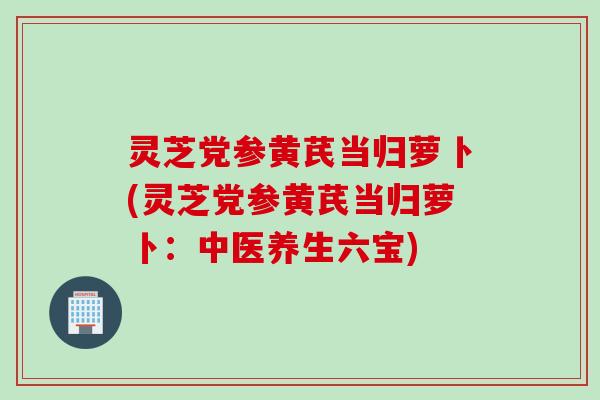 灵芝党参黄芪当归萝卜(灵芝党参黄芪当归萝卜：中医养生六宝)