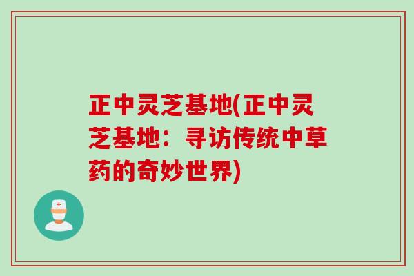 正中灵芝基地(正中灵芝基地：寻访传统中草药的奇妙世界)