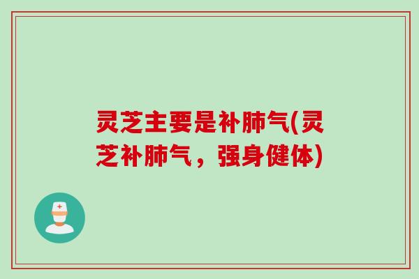 灵芝主要是(灵芝,强身健体) 灵芝主要是(灵芝,强身健体)