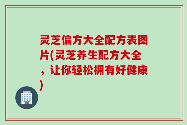 灵芝偏方大全配方表图片(灵芝养生配方大全，让你轻松拥有好健康)