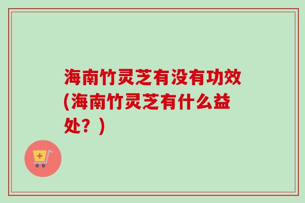 海南竹灵芝有没有功效(海南竹灵芝有什么益处？)