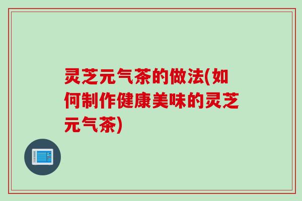 灵芝元气茶的做法(如何制作健康美味的灵芝元气茶)