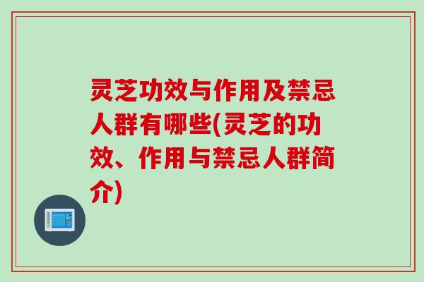 灵芝功效与作用及禁忌人群有哪些(灵芝的功效、作用与禁忌人群简介)