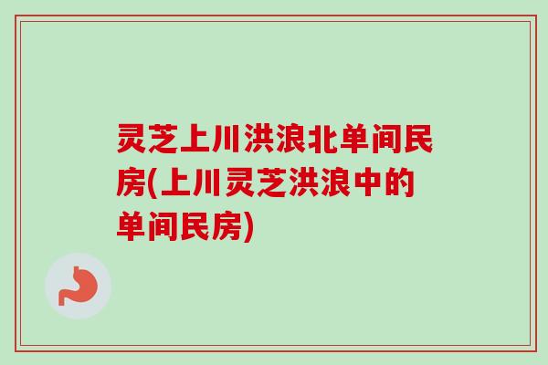 灵芝上川洪浪北单间民房(上川灵芝洪浪中的单间民房)