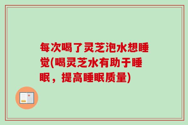 每次喝了灵芝泡水想睡觉(喝灵芝水有助于,提高质量) 每次喝了灵芝泡水想睡觉(喝灵芝水有助于,提高质量)