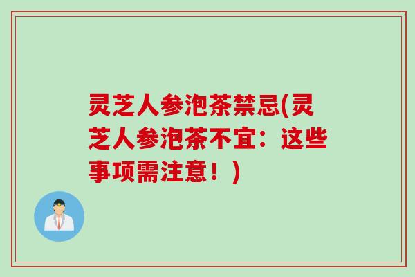 灵芝人参泡茶禁忌(灵芝人参泡茶不宜：这些事项需注意！)