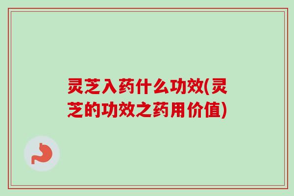 灵芝入药什么功效(灵芝的功效之药用价值)