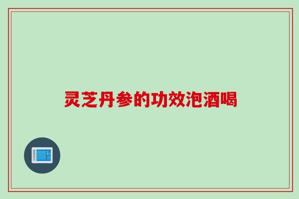 灵芝丹参的功效泡酒喝