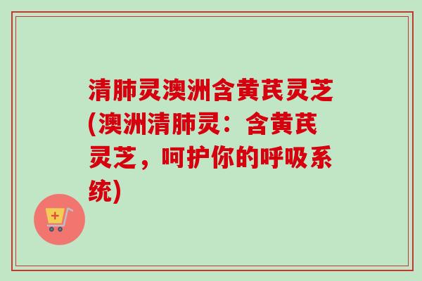 清肺灵澳洲含黄芪灵芝(澳洲清肺灵：含黄芪灵芝，呵护你的呼吸系统)