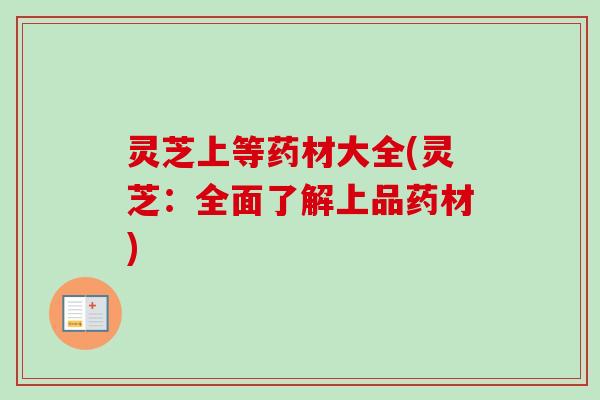 灵芝上等药材大全(灵芝:全面了解上品药材) 灵芝上等药材大全(灵芝:全面了解上品药材)
