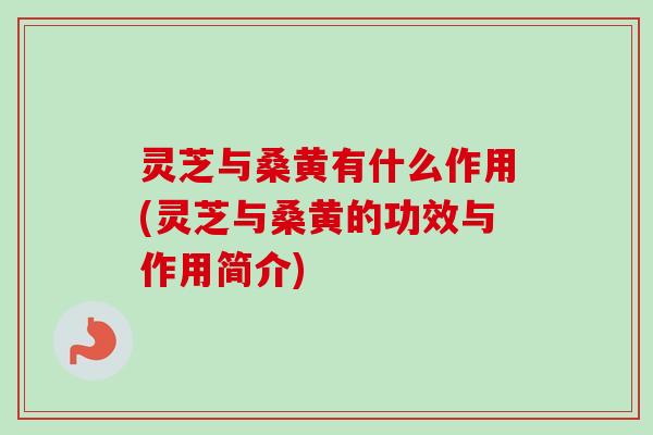 灵芝与桑黄有什么作用(灵芝与桑黄的功效与作用简介)