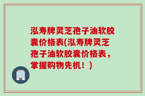 泓寿牌灵芝孢子油软胶囊价格表(泓寿牌灵芝孢子油软胶囊价格表，掌握购物先机！)