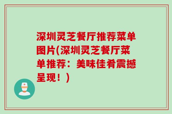 深圳灵芝餐厅推荐菜单图片(深圳灵芝餐厅菜单推荐：美味佳肴震撼呈现！)